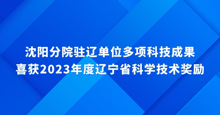 沈陽(yáng)分院駐遼單位多項(xiàng)科技成果喜獲2023年度遼寧省科學(xué)技術(shù)獎(jiǎng)勵(lì)